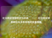 比分网足球即时比分手机🥉比分网足球即时比分手机应用的全面指南