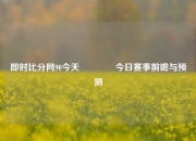 即时比分网90今天🥉今日赛事前瞻与预测