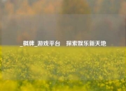 _棋牌_游戏平台⚾探索娱乐新天地