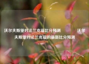 沃尔夫斯堡对法兰克福比分预测🏀沃尔夫斯堡对法兰克福的最新比分预测