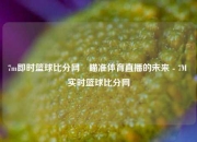7m即时篮球比分网⚾瞄准体育直播的未来 - 7M 实时篮球比分网