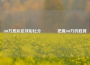500万竞彩足球彩比分🌈把握500万的胜算