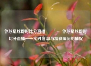 体球足球即时比分直播👍体球足球即时比分直播——实时信息与精彩瞬间的捕捉