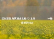 足球即比分实况全北现代vs水原🎖️一场激烈的对决