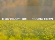 足球电竞fifa20比分直播✌️FIFA 20的未来与挑战