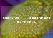 新棋牌平台招商🥈新棋牌平台的招商策略与市场前景分析