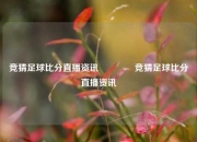 竞猜足球比分直播资讯🥉竞猜足球比分直播资讯