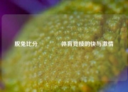 脱兔比分🥇体育竞技的快与激情