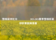 雪缘篮球比分🎖️2023-2024赛季雪缘杯篮球联赛圆满落幕