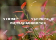 今天利物浦比分🥇今天的足球比赛 - 利物浦对阵曼彻斯特联的激烈对决