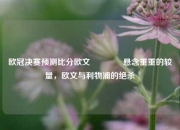 欧冠决赛预测比分欧文🌈悬念重重的较量，欧文与利物浦的绝杀
