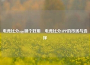 电竞比分app哪个好用⚽电竞比分APP的市场与选择