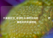 大赢家比分_足球比分,即时比分比👈把握胜负的关键时刻