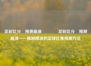 足彩比分⚽预测最准👈足彩比分⚽预测最准——揭秘精准的足球比赛预测方法