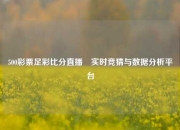 500彩票足彩比分直播⚾实时竞猜与数据分析平台