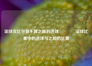滚球买比分算不算之前的进球🥇滚球比赛中的进球与之前的比赛