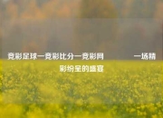 竞彩足球一竞彩比分一竞彩网🏐一场精彩纷呈的盛宴