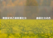 美国足球乙组联赛比分🥇最新比分动态