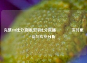 完整188比分直播足球比分直播🏐实时更新与专业分析