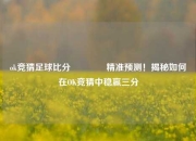 ok竞猜足球比分👉精准预测！揭秘如何在OK竞猜中稳赢三分