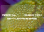 足彩及时比分500🥎足彩即时比分预测与分析——为您带来精准的胜率策略