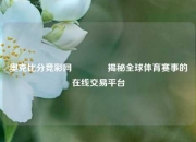 奥克比分竞彩网🏐揭秘全球体育赛事的在线交易平台
