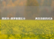 西班牙vs俄罗斯猜比分👉两支劲旅的对决