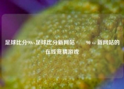 足球比分90vs足球比分新网站✌️90 vs 新网站的在线竞猜游戏