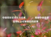 中国竞彩足球比分结果🌈揭秘中国竞彩足球比分结果背后的故事