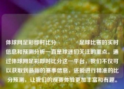 体球网足彩即时比分🌈足球比赛的实时信息和预测分析一直是球迷们关注的重点。通过体球网足彩即时比分这一平台，我们不仅可以获取到最新的赛事信息，还能进行精准的比分预测，让我们的观赛体验更加丰富和有趣。