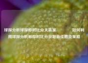 球探分析球探即时比分大赢家👍如何利用球探分析和即时比分获取最佳胜负策略
