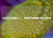 足彩比分预测310✌️揭秘专业数据分析的奥秘