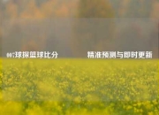 007球探篮球比分🏀精准预测与即时更新