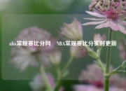 nba常规赛比分网⚾NBA常规赛比分实时更新