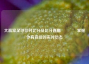 大赢家足球即时比分及比分直播🥎掌握体育竞技的实时动态