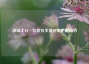球深比分⚽如何在关键时刻把握局势