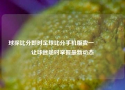 球探比分即时足球比分手机版我一🎖️让球迷随时掌握最新动态