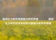 篮球比分软件有数据分析历史峰👍篮球比分软件的未来趋势与数据分析历史高峰