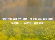 竞彩足球篮球比分直播⚽竞彩足球与篮球的精彩对决——实时比分直播解析