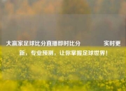 大赢家足球比分直播即时比分👍实时更新，专业预测，让你掌握足球世界！