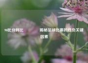 90比分网比🏀揭秘足球比赛的胜负关键因素