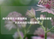 尚牛电竞比分直播网址🏅探索顶级赛事的实时动态与精彩瞬间