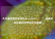 天天盈球竞彩足球比分 localhost🏆揭秘足球比赛的实时动态与数据