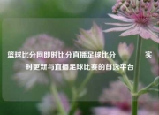 篮球比分网即时比分直播足球比分🏀实时更新与直播足球比赛的首选平台