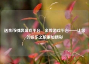 送金币棋牌游戏平台⚽金牌游戏平台——让您的娱乐之旅更加精彩