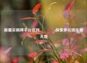 新葡京棋牌平台官网🏆探索多元娱乐新天地