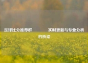 足球比分推荐群🏆实时更新与专业分析的桥梁