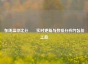 在线篮球比分✌️实时更新与数据分析的智能工具