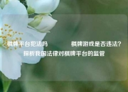 棋牌平台犯法吗🥉棋牌游戏是否违法？探析我国法律对棋牌平台的监管