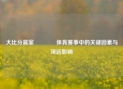 大比分赢家🥈体育赛事中的关键因素与深远影响